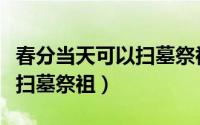 春分当天可以扫墓祭祖吗（春分当天是否可以扫墓祭祖）