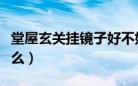 堂屋玄关挂镜子好不好（堂屋玄关可以挂镜子么）