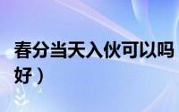 春分当天入伙可以吗（春分节气搬家入宅好不好）