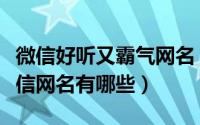 微信好听又霸气网名（好听霸气十足潮流的微信网名有哪些）