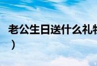 老公生日送什么礼物好（送什么礼物给老公好）