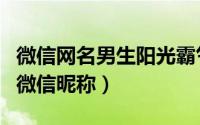 微信网名男生阳光霸气（男人个性霸气阳光的微信昵称）