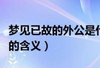 梦见已故的外公是什么意思（梦见已故的外公的含义）