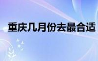 重庆几月份去最合适（重庆几月份去适宜）