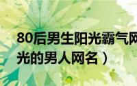 80后男生阳光霸气网名（八零后霸气积极阳光的男人网名）