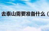 去泰山需要准备什么（爬泰山需要准备什么）