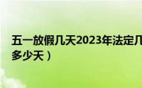 五一放假几天2023年法定几天（五一放假几天2023年法定多少天）