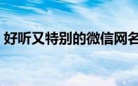 好听又特别的微信网名（独一无二的微信名）