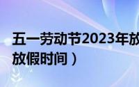 五一劳动节2023年放假（2023年五一劳动节放假时间）