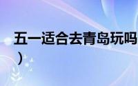 五一适合去青岛玩吗（青岛5月份旅游怎么样）