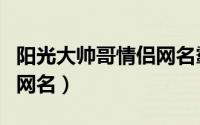 阳光大帅哥情侣网名霸气（霸气又帅气的情侣网名）