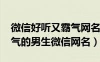 微信好听又霸气网名男生（2023年最火爆霸气的男生微信网名）