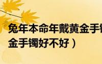 兔年本命年戴黄金手镯好吗（兔年本命年戴黄金手镯好不好）