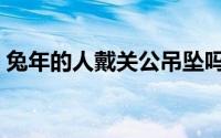 兔年的人戴关公吊坠吗（属兔可以带关公吗）