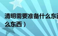 清明需要准备什么东西（清明祭祖需要准备什么东西）