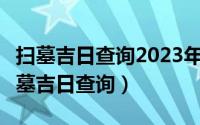 扫墓吉日查询2023年3月份（2023年3月份扫墓吉日查询）