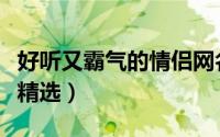 好听又霸气的情侣网名（好听霸气的情侣昵称精选）