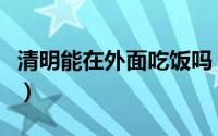 清明能在外面吃饭吗（清明能不能在外面吃饭）