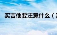 买吉他要注意什么（买吉他需要注意什么）