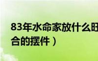 83年水命家放什么旺（83年大海水命男人适合的摆件）