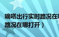 嘀嗒出行实时路况在哪打开的（嘀嗒出行实时路况在哪打开）