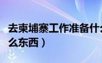 去柬埔寨工作准备什么（去柬埔寨工作准备什么东西）