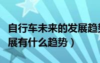 自行车未来的发展趋势如何（自行车未来的发展有什么趋势）