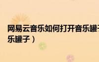 网易云音乐如何打开音乐罐子播放（网易云音乐如何打开音乐罐子）