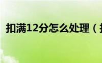 扣满12分怎么处理（扣满12分会如何处理）