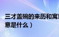 三才盖碗的来历和寓意（三才盖碗的来历和寓意是什么）