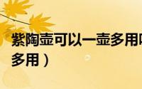 紫陶壶可以一壶多用吗（紫陶壶可不可以一壶多用）