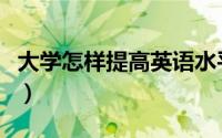 大学怎样提高英语水平（大学生如何学好英语）