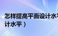 怎样提高平面设计水平（怎么快速提高平面设计水平）