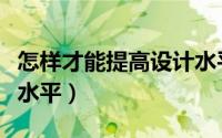 怎样才能提高设计水平（如何提高自己的设计水平）