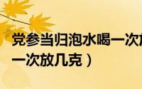 党参当归泡水喝一次放多少（党参当归泡水喝一次放几克）