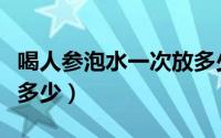 喝人参泡水一次放多少合适（人参泡水每次放多少）