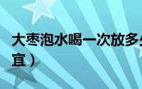 大枣泡水喝一次放多少克（红枣泡水放几克为宜）