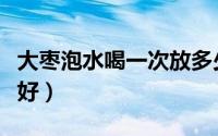 大枣泡水喝一次放多少粒（大枣泡水放几颗最好）