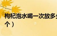 枸杞泡水喝一次放多少（枸杞泡水喝每次放几个）