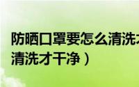 防晒口罩要怎么清洗才干净（防晒口罩要如何清洗才干净）