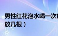 男性红花泡水喝一次放多少（红花泡水喝一次放几根）