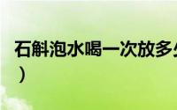 石斛泡水喝一次放多少好（石斛泡水一次几个）