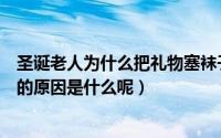 圣诞老人为什么把礼物塞袜子里（圣诞老人把礼物塞袜子里的原因是什么呢）