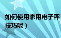 如何使用家用电子秤（家用电子秤有什么使用技巧呢）