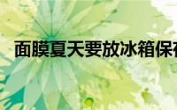 面膜夏天要放冰箱保存吗（面膜怎么保存）