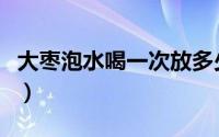 大枣泡水喝一次放多少（大枣泡水一次放几粒）