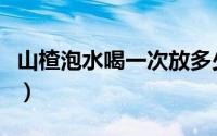 山楂泡水喝一次放多少（山楂泡水放多少合适）