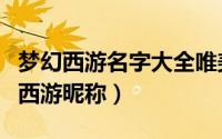 梦幻西游名字大全唯美女生（好听唯美的梦幻西游昵称）