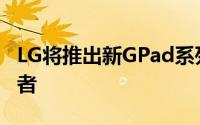 LG将推出新GPad系列三种尺寸满足每种使用者