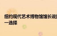 纽约现代艺术博物馆馆长说拆除是纽约民间艺术博物馆的唯一选择